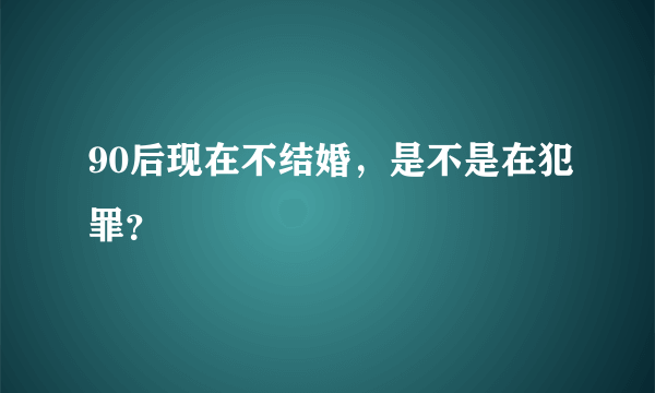 90后现在不结婚，是不是在犯罪？