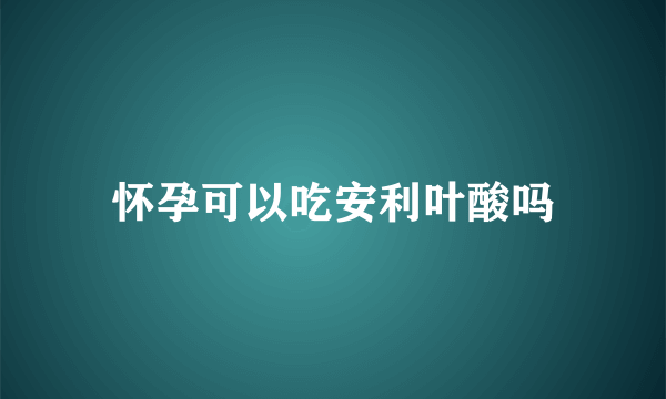 怀孕可以吃安利叶酸吗