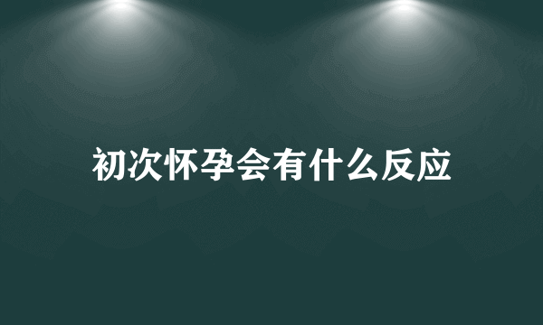 初次怀孕会有什么反应