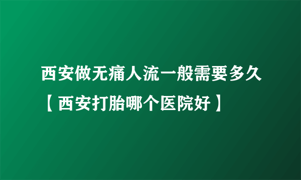 西安做无痛人流一般需要多久【西安打胎哪个医院好】