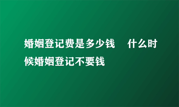 婚姻登记费是多少钱    什么时候婚姻登记不要钱