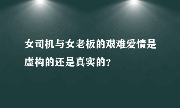 女司机与女老板的艰难爱情是虚构的还是真实的？