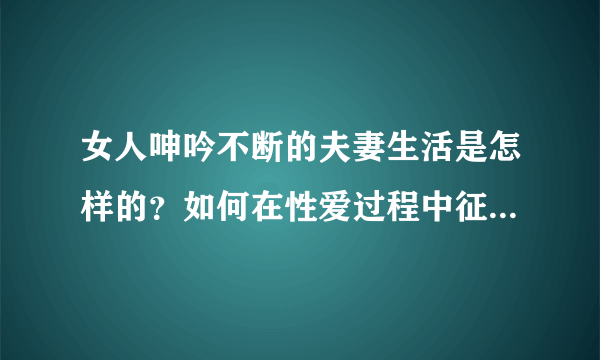 女人呻吟不断的夫妻生活是怎样的？如何在性爱过程中征服另一半？