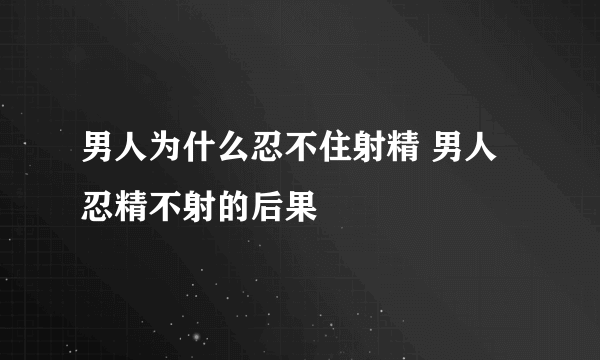 男人为什么忍不住射精 男人忍精不射的后果