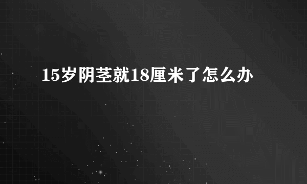 15岁阴茎就18厘米了怎么办