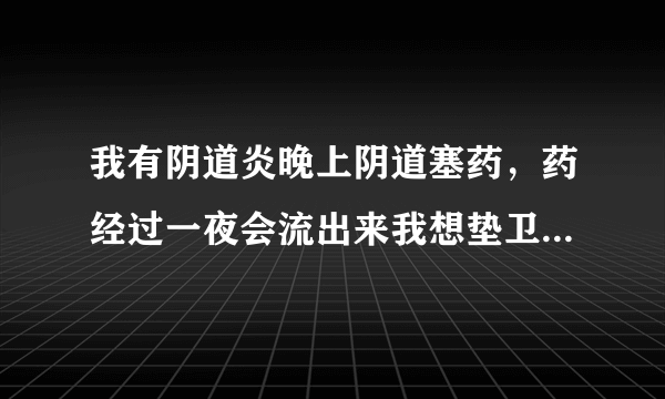 我有阴道炎晚上阴道塞药，药经过一夜会流出来我想垫卫生巾行吗第二天就拿走有事吗