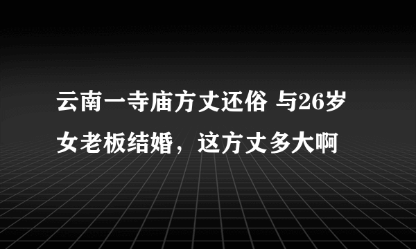 云南一寺庙方丈还俗 与26岁女老板结婚，这方丈多大啊