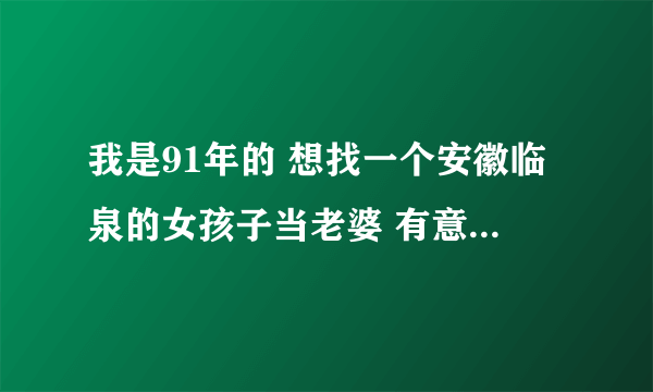 我是91年的 想找一个安徽临泉的女孩子当老婆 有意的留下联系方法