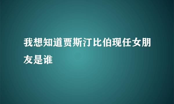 我想知道贾斯汀比伯现任女朋友是谁