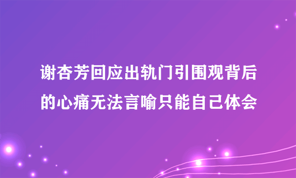 谢杏芳回应出轨门引围观背后的心痛无法言喻只能自己体会