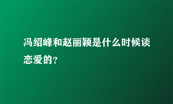 冯绍峰和赵丽颖是什么时候谈恋爱的？