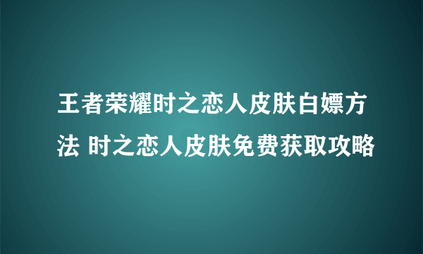 王者荣耀时之恋人皮肤白嫖方法 时之恋人皮肤免费获取攻略