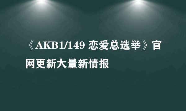 《AKB1/149 恋爱总选举》官网更新大量新情报