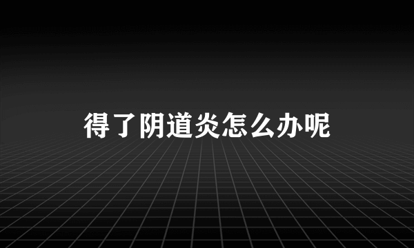 得了阴道炎怎么办呢