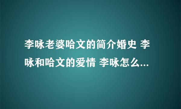 李咏老婆哈文的简介婚史 李咏和哈文的爱情 李咏怎么追求哈文的