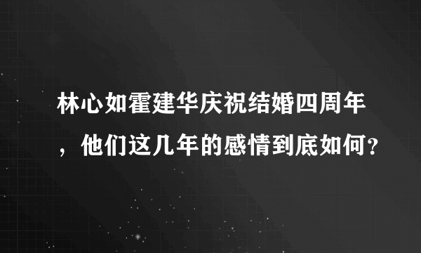 林心如霍建华庆祝结婚四周年，他们这几年的感情到底如何？