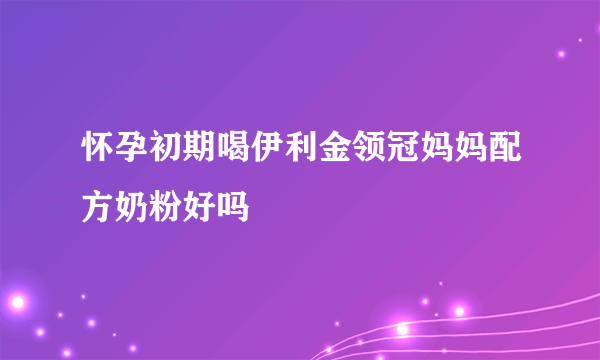 怀孕初期喝伊利金领冠妈妈配方奶粉好吗