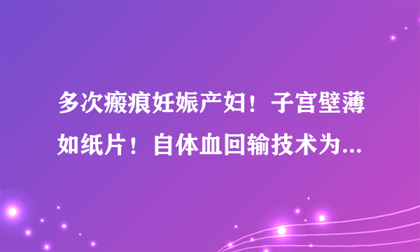 多次瘢痕妊娠产妇！子宫壁薄如纸片！自体血回输技术为产妇保驾护航！