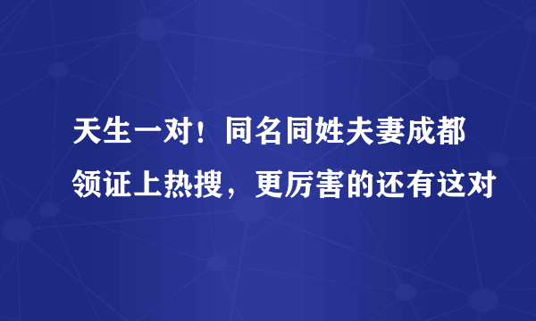 天生一对！同名同姓夫妻成都领证上热搜，更厉害的还有这对