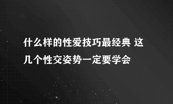 什么样的性爱技巧最经典 这几个性交姿势一定要学会