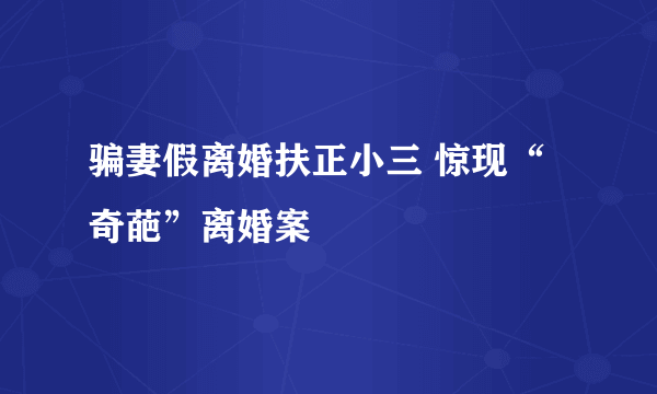 骗妻假离婚扶正小三 惊现“奇葩”离婚案