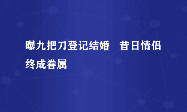 曝九把刀登记结婚   昔日情侣终成眷属