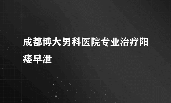 成都博大男科医院专业治疗阳痿早泄