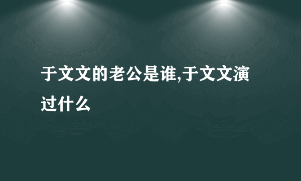 于文文的老公是谁,于文文演过什么