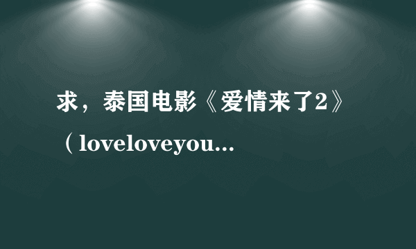 求，泰国电影《爱情来了2》（loveloveyou）百度云，要带字幕的，注意是2哦，谢谢！