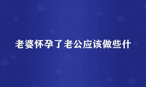 老婆怀孕了老公应该做些什