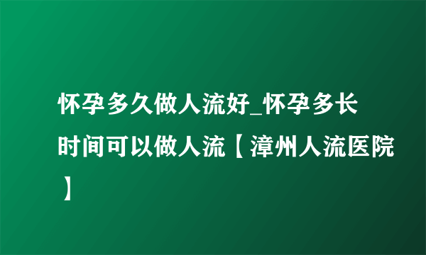 怀孕多久做人流好_怀孕多长时间可以做人流【漳州人流医院】