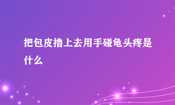 把包皮撸上去用手碰龟头疼是什么