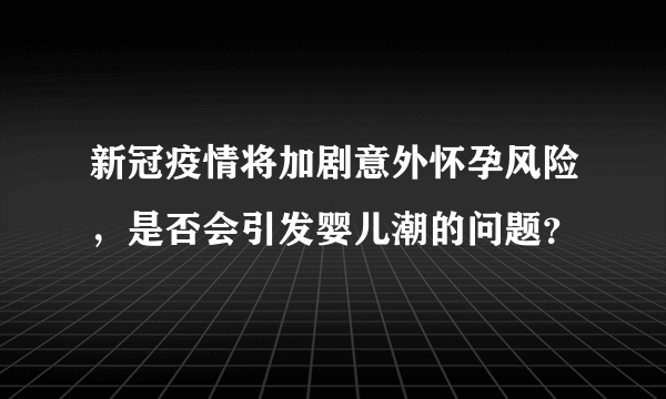 新冠疫情将加剧意外怀孕风险，是否会引发婴儿潮的问题？