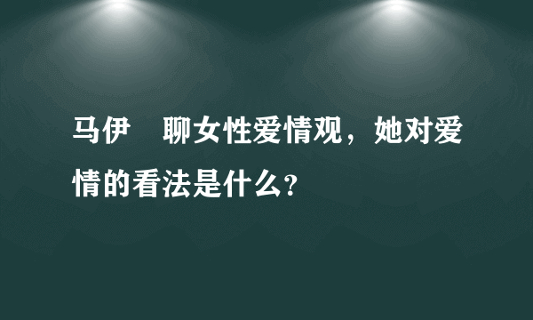 马伊琍聊女性爱情观，她对爱情的看法是什么？