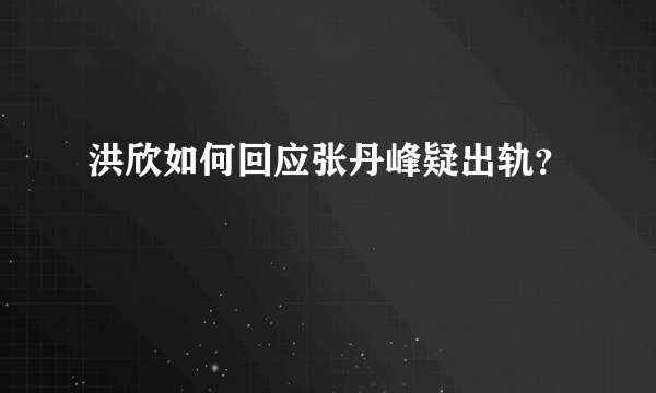 洪欣如何回应张丹峰疑出轨？