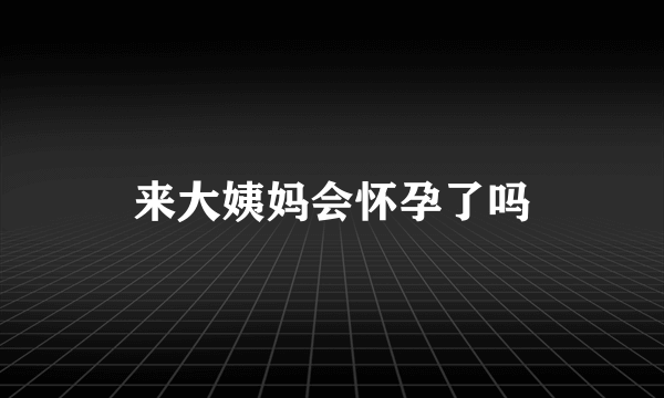 来大姨妈会怀孕了吗