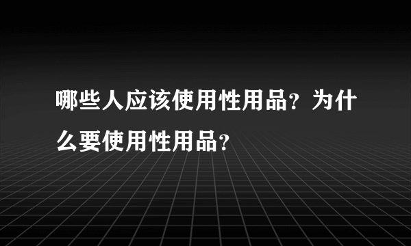 哪些人应该使用性用品？为什么要使用性用品？