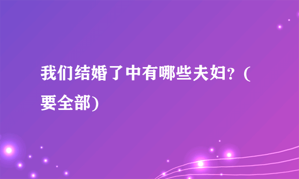 我们结婚了中有哪些夫妇？(要全部)