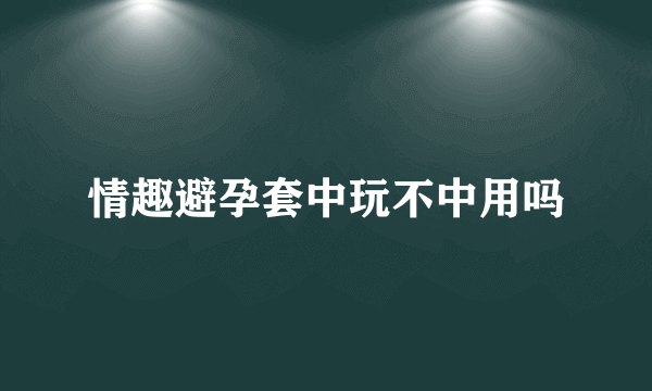 情趣避孕套中玩不中用吗