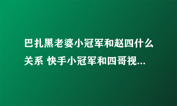 巴扎黑老婆小冠军和赵四什么关系 快手小冠军和四哥视频怎么回事