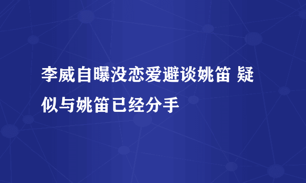 李威自曝没恋爱避谈姚笛 疑似与姚笛已经分手