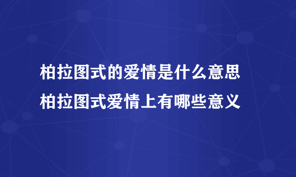 柏拉图式的爱情是什么意思 柏拉图式爱情上有哪些意义