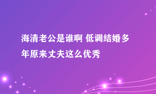 海清老公是谁啊 低调结婚多年原来丈夫这么优秀