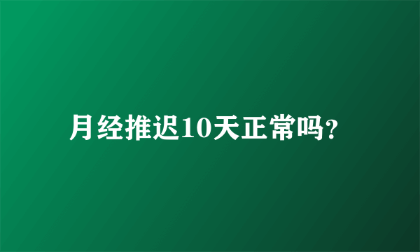 月经推迟10天正常吗？