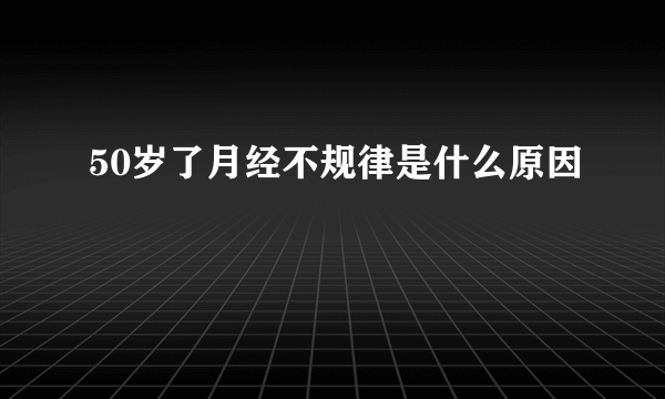 50岁了月经不规律是什么原因