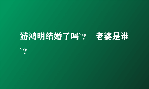 游鸿明结婚了吗`？  老婆是谁 `？