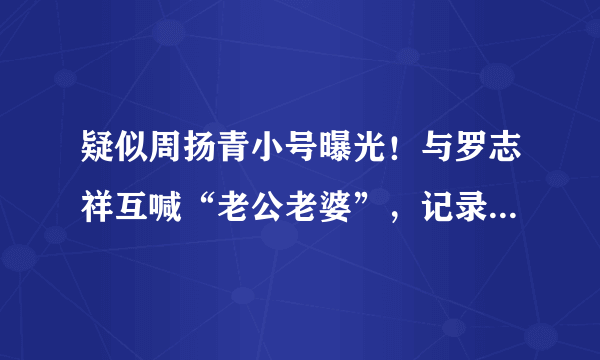 疑似周扬青小号曝光！与罗志祥互喊“老公老婆”，记录甜蜜细节