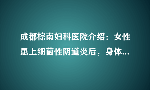 成都棕南妇科医院介绍：女性患上细菌性阴道炎后，身体会出现哪些症状?