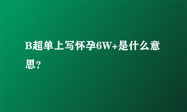 B超单上写怀孕6W+是什么意思？