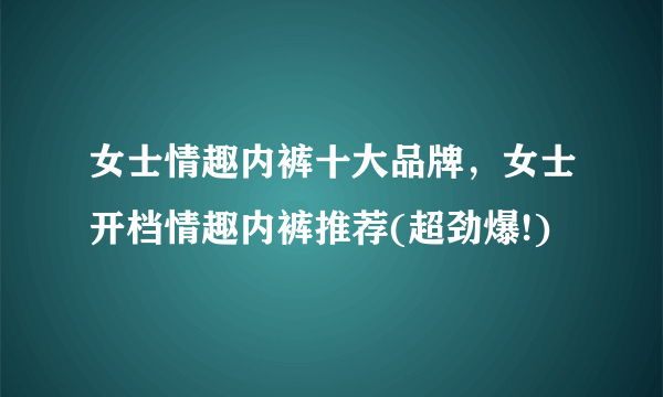 女士情趣内裤十大品牌，女士开档情趣内裤推荐(超劲爆!)